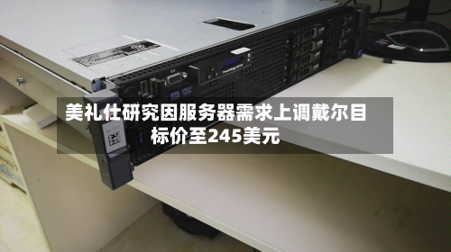 美礼仕研究因服务器需求上调戴尔目标价至245美元-第1张图片