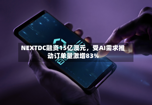 NEXTDC融资15亿澳元	，受AI需求推动订单量激增83%-第1张图片