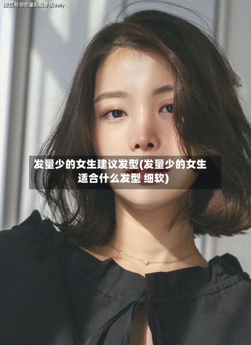 发量少的女生建议发型(发量少的女生适合什么发型 细软)-第1张图片