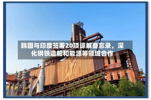 韩国与印度签署20项谅解备忘录	，深化钢铁造船和能源等领域合作-第2张图片