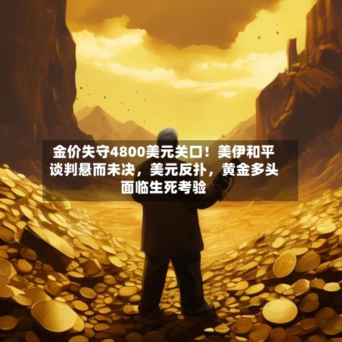 金价失守4800美元关口！美伊和平谈判悬而未决	，美元反扑，黄金多头面临生死考验-第1张图片