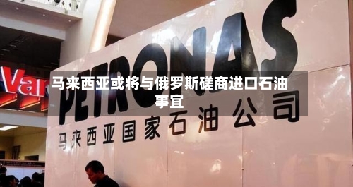 马来西亚或将与俄罗斯磋商进口石油事宜-第1张图片