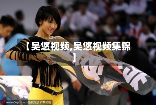 【吴悠视频,吴悠视频集锦】-第2张图片