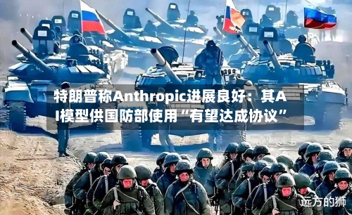 特朗普称Anthropic进展良好：其AI模型供国防部使用“有望达成协议	”-第2张图片