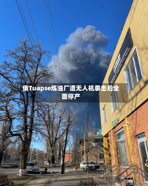 俄Tuapse炼油厂遭无人机袭击后全面停产-第1张图片