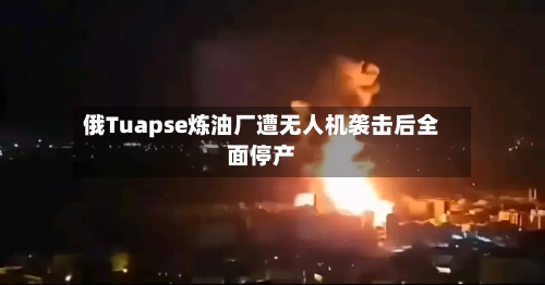 俄Tuapse炼油厂遭无人机袭击后全面停产-第3张图片