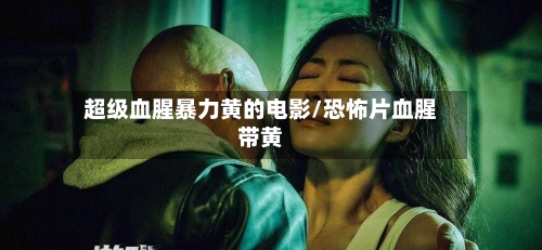 超级血腥暴力黄的电影/恐怖片血腥带黄-第1张图片