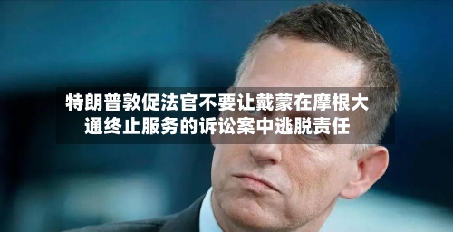 特朗普敦促法官不要让戴蒙在摩根大通终止服务的诉讼案中逃脱责任-第3张图片