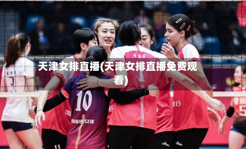 天津女排直播(天津女排直播免费观看)-第3张图片