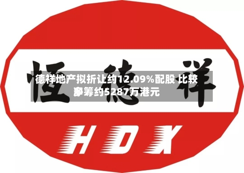 德祥地产拟折让约12.09%配股 比较多净筹约5287万港元-第1张图片