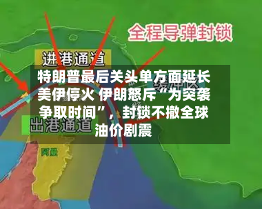 特朗普最后关头单方面延长美伊停火 伊朗怒斥“为突袭争取时间	”，封锁不撤全球油价剧震-第1张图片