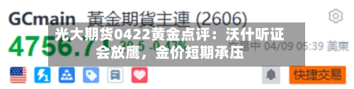 光大期货0422黄金点评：沃什听证会放鹰，金价短期承压-第2张图片