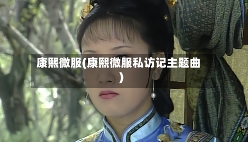 康熙微服(康熙微服私访记主题曲)-第2张图片