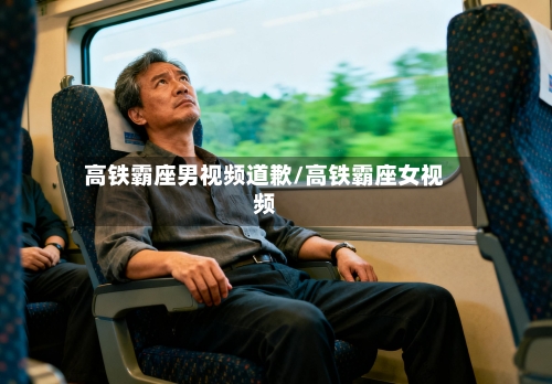 高铁霸座男视频道歉/高铁霸座女视频-第1张图片