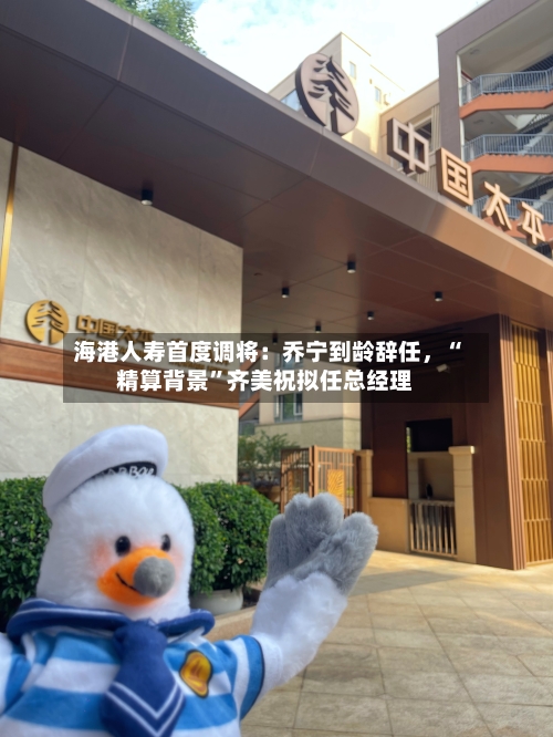 海港人寿首度调将：乔宁到龄辞任，“精算背景”齐美祝拟任总经理-第2张图片