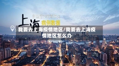我要去上海疫情地区/我要去上海疫情地区怎么办-第1张图片