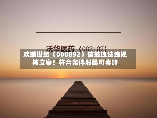 欢瑞世纪（000892）信披违法违规被立案！符合条件股民可索赔-第1张图片