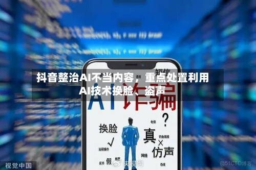 抖音整治AI不当内容，重点处置利用AI技术换脸、盗声-第1张图片