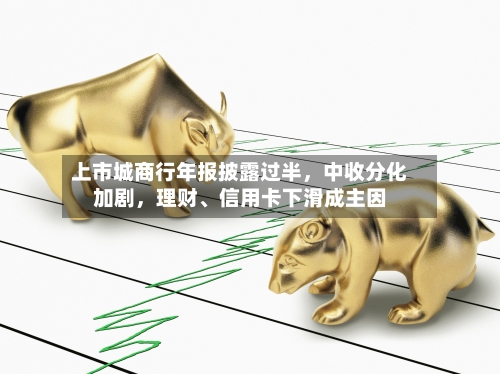 上市城商行年报披露过半，中收分化加剧，理财、信用卡下滑成主因-第1张图片