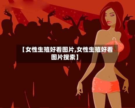 【女性生殖好看图片,女性生殖好看图片搜索】-第1张图片