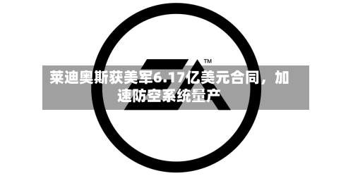 莱迪奥斯获美军6.17亿美元合同	，加速防空系统量产-第2张图片