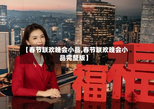 【春节联欢晚会小品,春节联欢晚会小品完整版】-第2张图片