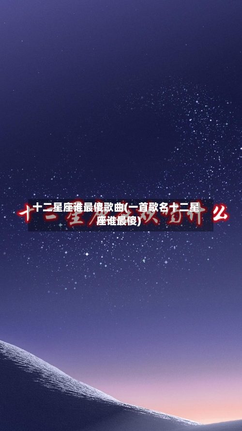 十二星座谁最傻歌曲(一首歌名十二星座谁最傻)-第1张图片