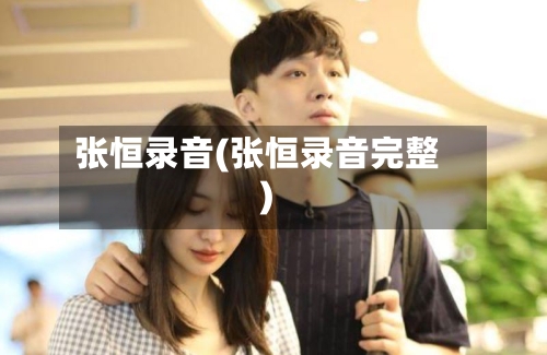 张恒录音(张恒录音完整)-第2张图片