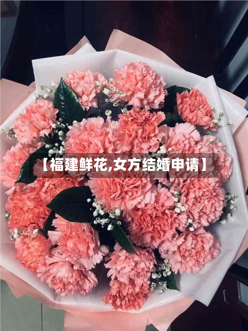 【福建鲜花,女方结婚申请】-第2张图片
