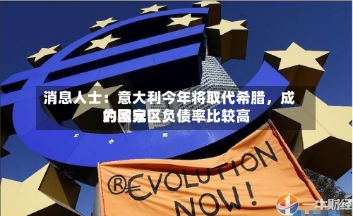 消息人士：意大利今年将取代希腊，成为欧元区负债率比较高的国家-第1张图片