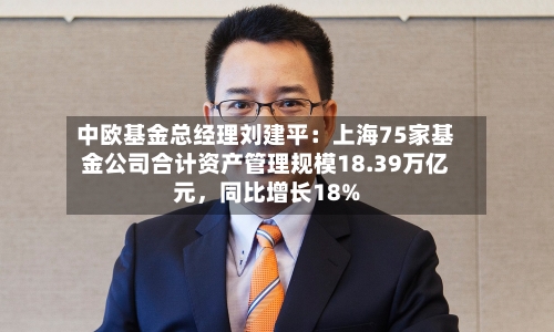 中欧基金总经理刘建平：上海75家基金公司合计资产管理规模18.39万亿元，同比增长18%-第3张图片