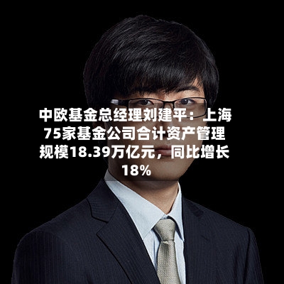 中欧基金总经理刘建平：上海75家基金公司合计资产管理规模18.39万亿元，同比增长18%-第1张图片