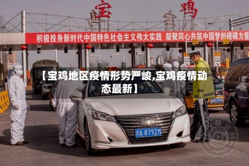 【宝鸡地区疫情形势严峻,宝鸡疫情动态最新】-第2张图片