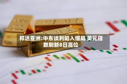 邦达亚洲:中东谈判陷入僵局 美元指数刷新8日高位-第2张图片