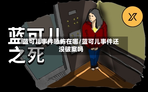 蓝可儿事件恐怖在哪/蓝可儿事件还没破案吗-第1张图片