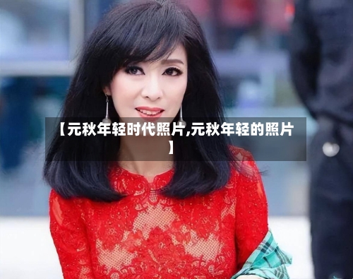【元秋年轻时代照片,元秋年轻的照片】-第1张图片