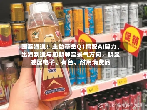 国泰海通：主动基金Q1增配AI算力、出海制造与周期等高景气方向，明显减配电子、有色	、耐用消费品-第1张图片