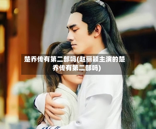 楚乔传有第二部吗(赵丽颖主演的楚乔传有第二部吗)-第3张图片