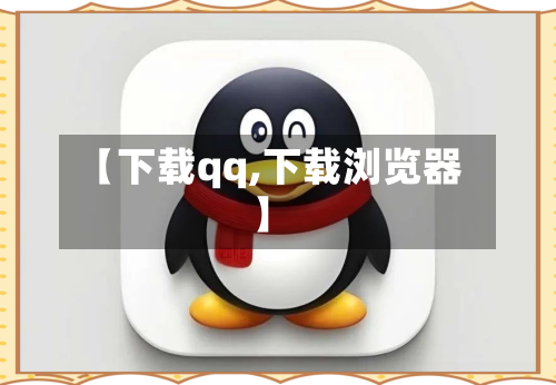 【下载qq,下载浏览器】-第1张图片