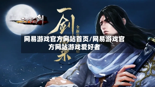 网易游戏官方网站首页/网易游戏官方网站游戏爱好者-第1张图片