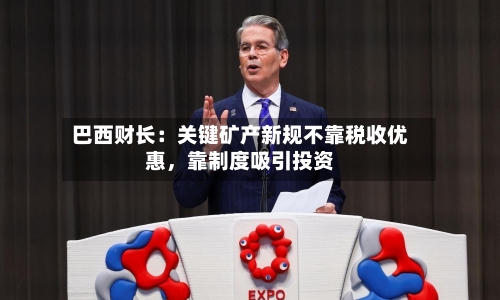 巴西财长：关键矿产新规不靠税收优惠	，靠制度吸引投资-第1张图片