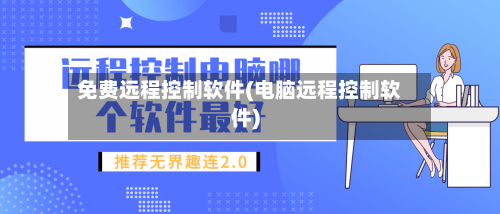 免费远程控制软件(电脑远程控制软件)-第1张图片