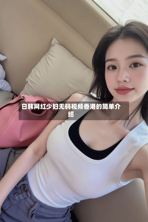 日韩网红少妇无码视频香港的简单介绍-第3张图片