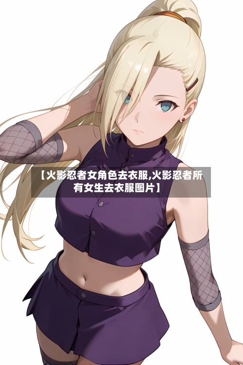 【火影忍者女角色去衣服,火影忍者所有女生去衣服图片】-第1张图片