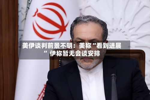 美伊谈判前景不明：美称“看到进展	” 伊称暂无会谈安排-第3张图片