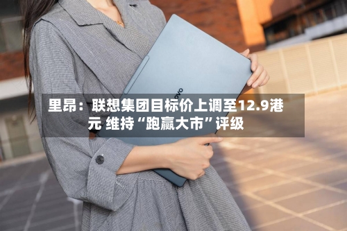 里昂：联想集团目标价上调至12.9港元 维持“跑赢大市	”评级-第3张图片