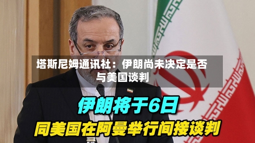 塔斯尼姆通讯社：伊朗尚未决定是否与美国谈判-第2张图片