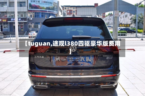【tuguan,途观l380四驱豪华版费用】-第1张图片