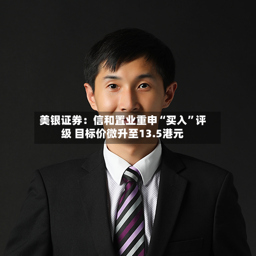 美银证券：信和置业重申“买入	”评级 目标价微升至13.5港元-第1张图片