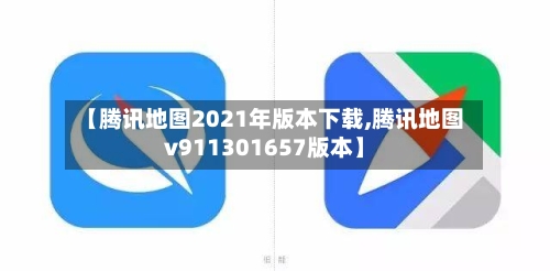 【腾讯地图2021年版本下载,腾讯地图v911301657版本】-第1张图片